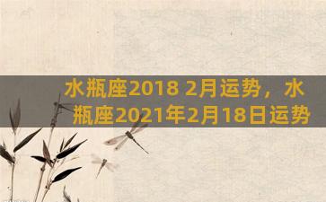 水瓶座2018 2月运势，水瓶座2021年2月18日运势